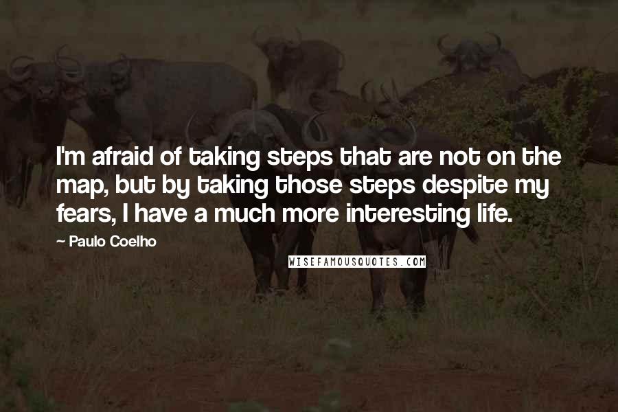 Paulo Coelho Quotes: I'm afraid of taking steps that are not on the map, but by taking those steps despite my fears, I have a much more interesting life.