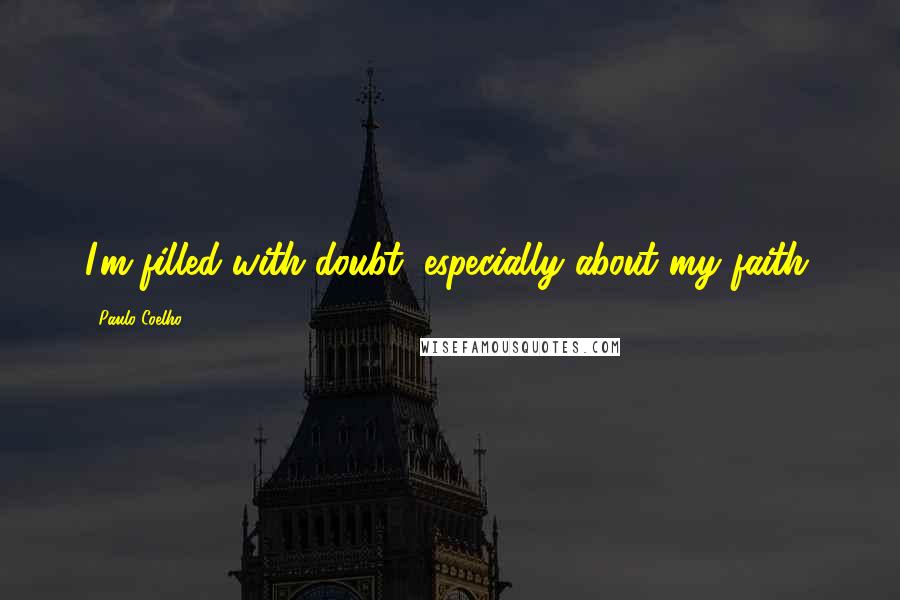 Paulo Coelho Quotes: I'm filled with doubt, especially about my faith.