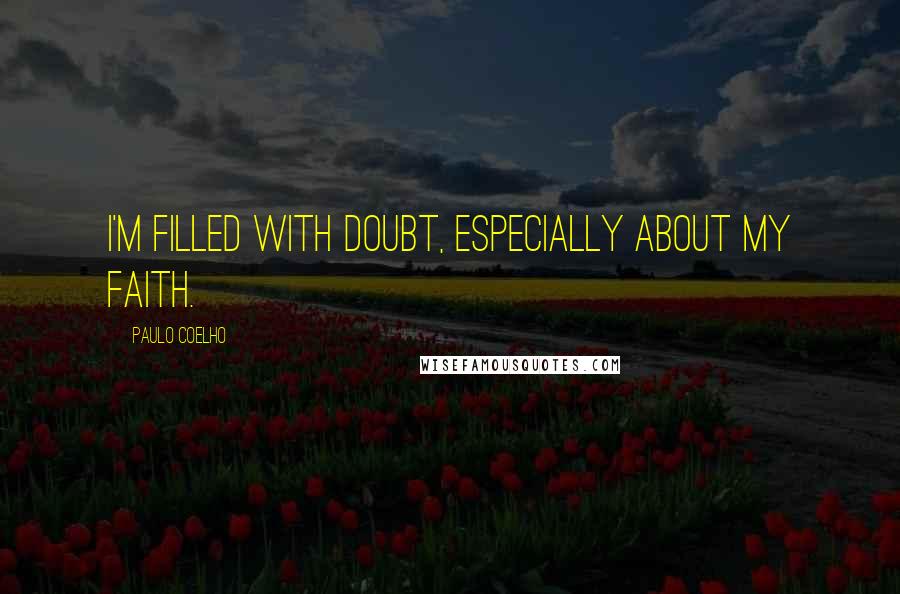 Paulo Coelho Quotes: I'm filled with doubt, especially about my faith.