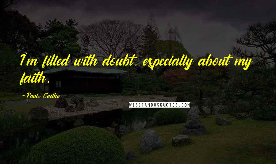 Paulo Coelho Quotes: I'm filled with doubt, especially about my faith.