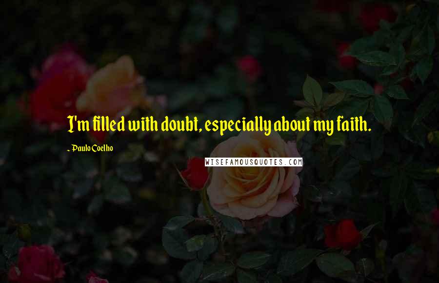 Paulo Coelho Quotes: I'm filled with doubt, especially about my faith.