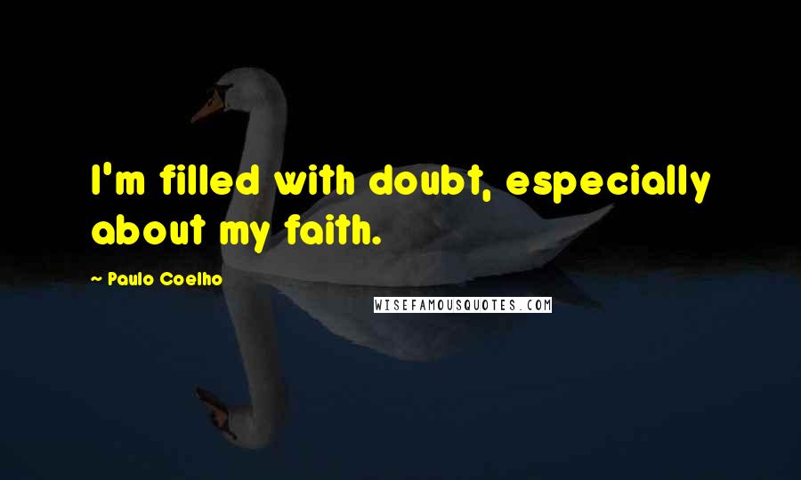 Paulo Coelho Quotes: I'm filled with doubt, especially about my faith.