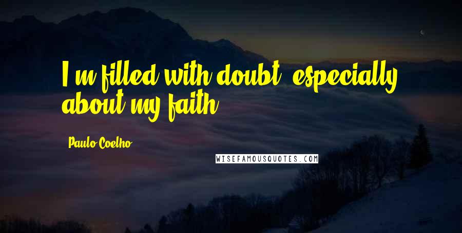 Paulo Coelho Quotes: I'm filled with doubt, especially about my faith.