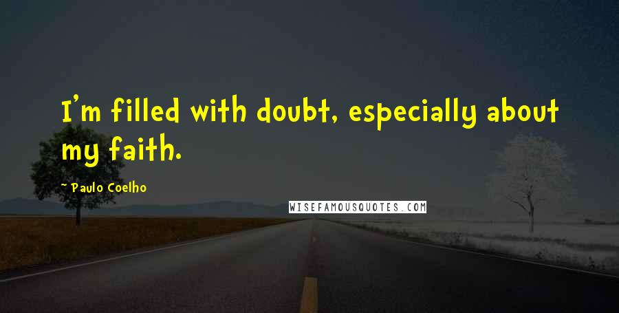 Paulo Coelho Quotes: I'm filled with doubt, especially about my faith.