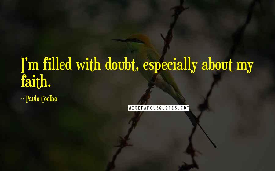 Paulo Coelho Quotes: I'm filled with doubt, especially about my faith.