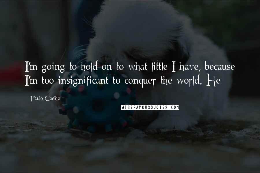 Paulo Coelho Quotes: I'm going to hold on to what little I have, because I'm too insignificant to conquer the world. He