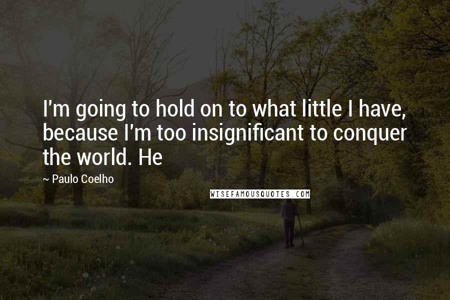 Paulo Coelho Quotes: I'm going to hold on to what little I have, because I'm too insignificant to conquer the world. He