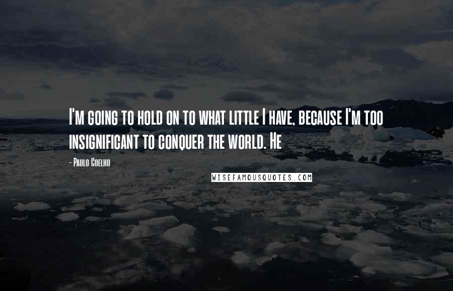 Paulo Coelho Quotes: I'm going to hold on to what little I have, because I'm too insignificant to conquer the world. He