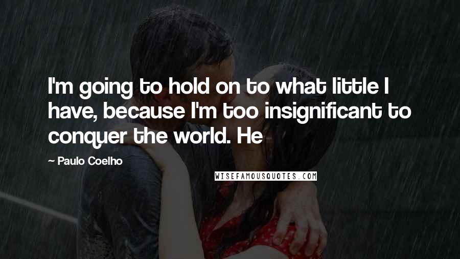 Paulo Coelho Quotes: I'm going to hold on to what little I have, because I'm too insignificant to conquer the world. He