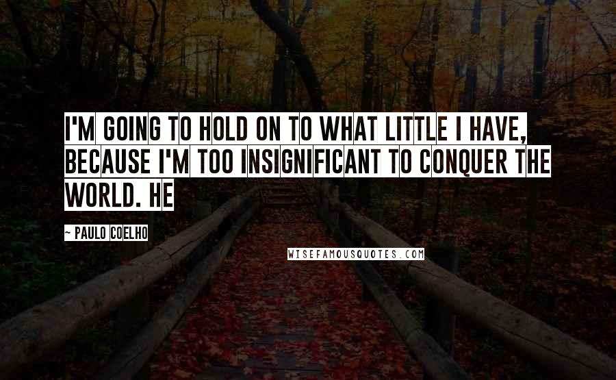 Paulo Coelho Quotes: I'm going to hold on to what little I have, because I'm too insignificant to conquer the world. He