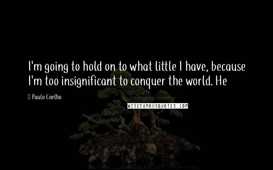 Paulo Coelho Quotes: I'm going to hold on to what little I have, because I'm too insignificant to conquer the world. He