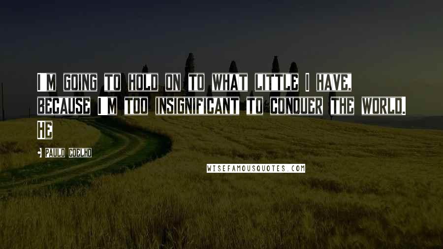 Paulo Coelho Quotes: I'm going to hold on to what little I have, because I'm too insignificant to conquer the world. He