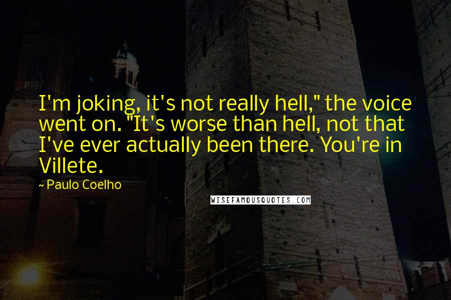 Paulo Coelho Quotes: I'm joking, it's not really hell," the voice went on. "It's worse than hell, not that I've ever actually been there. You're in Villete.