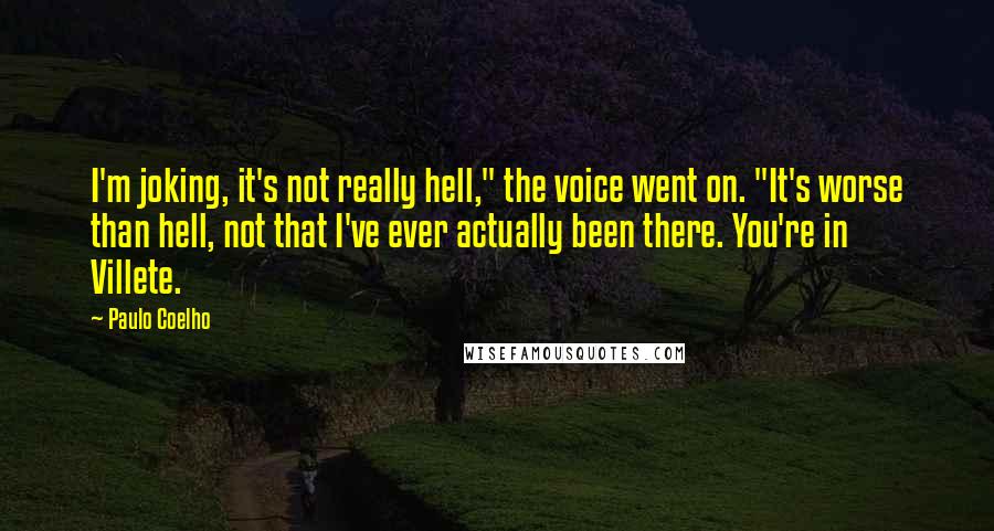 Paulo Coelho Quotes: I'm joking, it's not really hell," the voice went on. "It's worse than hell, not that I've ever actually been there. You're in Villete.