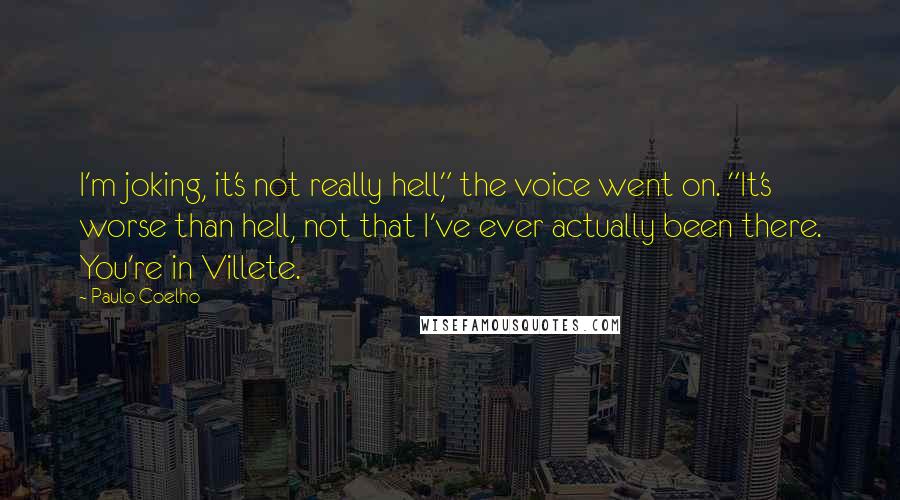 Paulo Coelho Quotes: I'm joking, it's not really hell," the voice went on. "It's worse than hell, not that I've ever actually been there. You're in Villete.