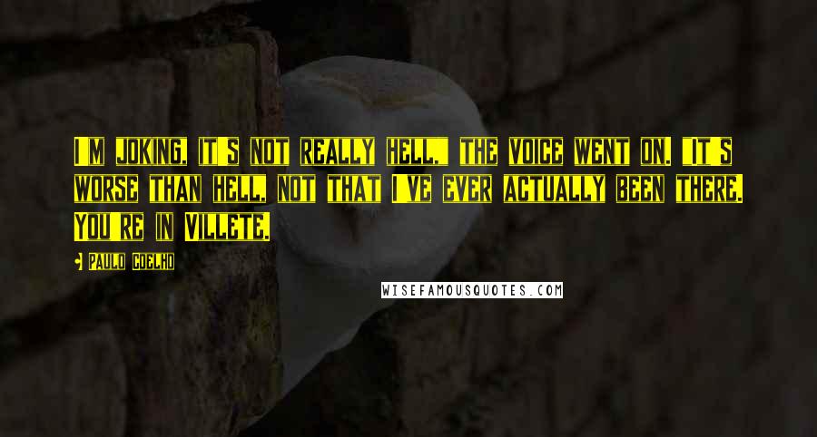 Paulo Coelho Quotes: I'm joking, it's not really hell," the voice went on. "It's worse than hell, not that I've ever actually been there. You're in Villete.