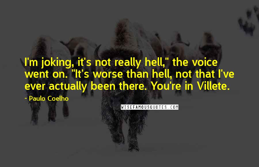 Paulo Coelho Quotes: I'm joking, it's not really hell," the voice went on. "It's worse than hell, not that I've ever actually been there. You're in Villete.