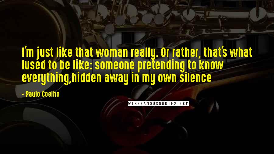 Paulo Coelho Quotes: I'm just like that woman really. Or rather, that's what Iused to be like: someone pretending to know everything,hidden away in my own silence