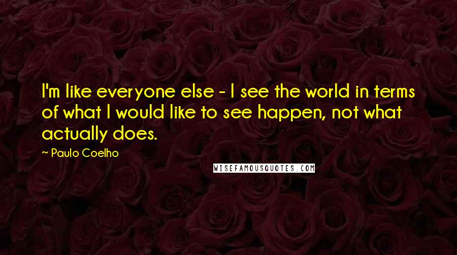 Paulo Coelho Quotes: I'm like everyone else - I see the world in terms of what I would like to see happen, not what actually does.