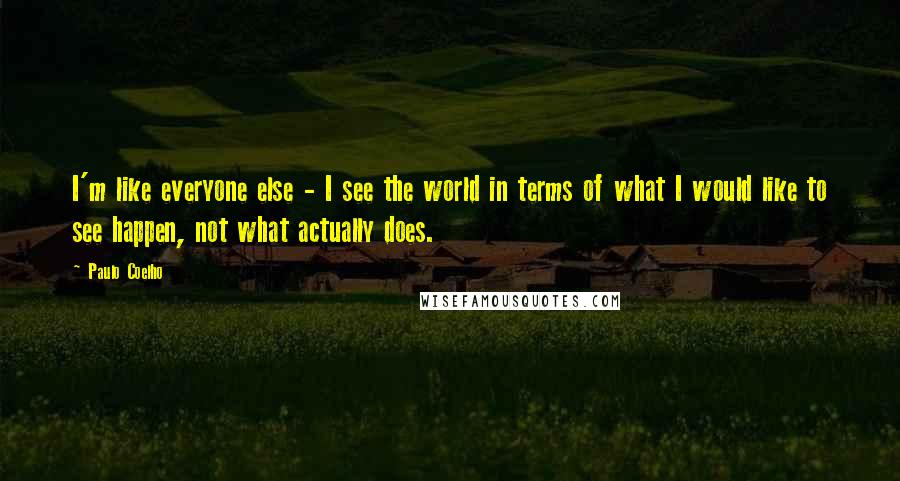 Paulo Coelho Quotes: I'm like everyone else - I see the world in terms of what I would like to see happen, not what actually does.