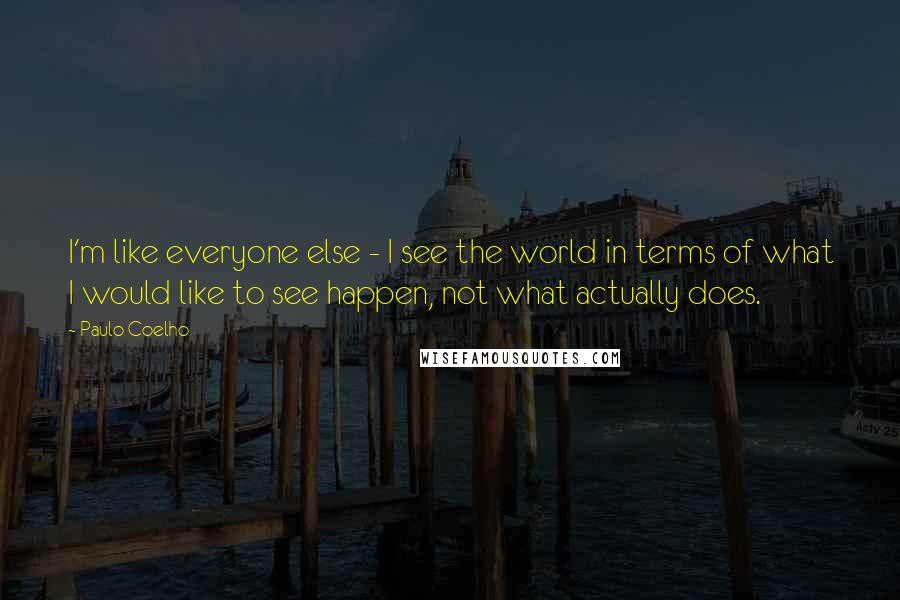 Paulo Coelho Quotes: I'm like everyone else - I see the world in terms of what I would like to see happen, not what actually does.