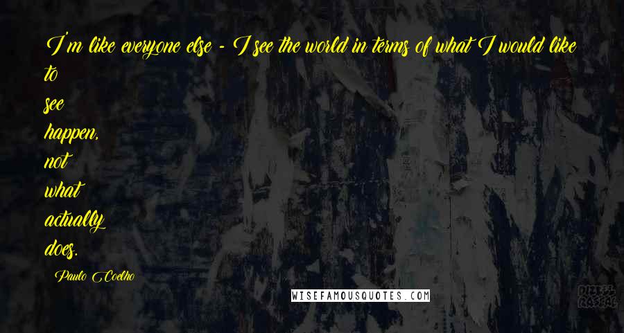 Paulo Coelho Quotes: I'm like everyone else - I see the world in terms of what I would like to see happen, not what actually does.