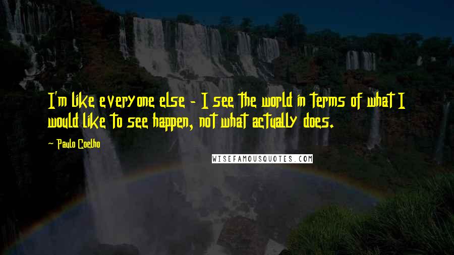 Paulo Coelho Quotes: I'm like everyone else - I see the world in terms of what I would like to see happen, not what actually does.