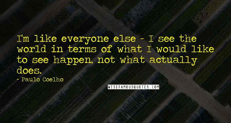 Paulo Coelho Quotes: I'm like everyone else - I see the world in terms of what I would like to see happen, not what actually does.