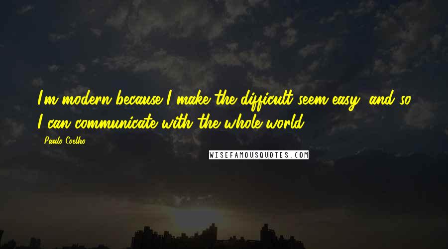 Paulo Coelho Quotes: I'm modern because I make the difficult seem easy, and so I can communicate with the whole world.