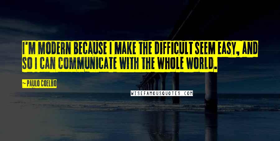 Paulo Coelho Quotes: I'm modern because I make the difficult seem easy, and so I can communicate with the whole world.