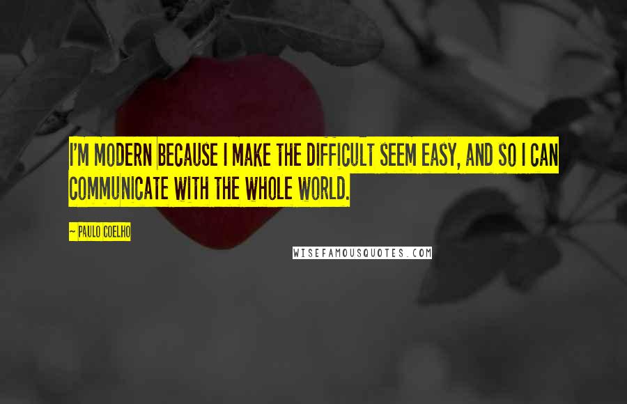 Paulo Coelho Quotes: I'm modern because I make the difficult seem easy, and so I can communicate with the whole world.