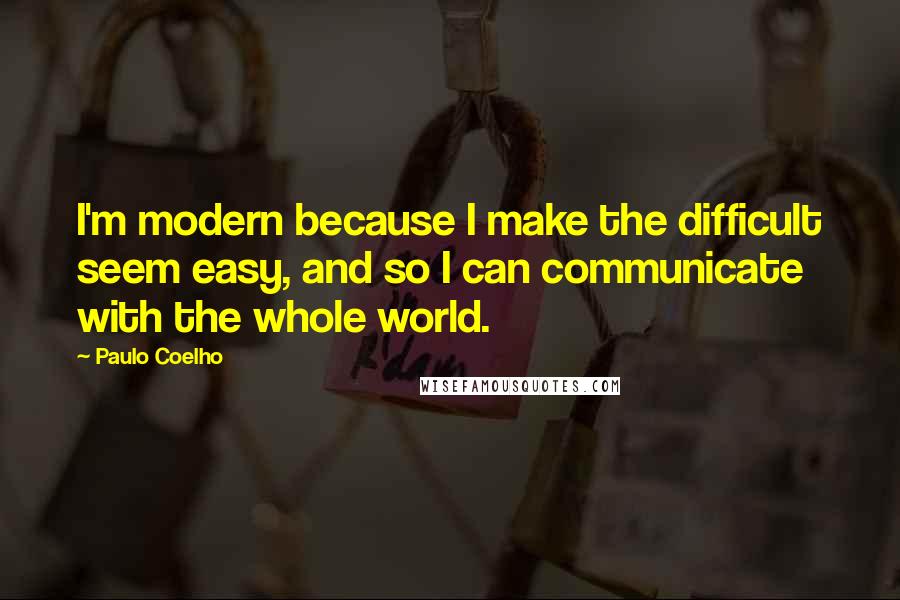 Paulo Coelho Quotes: I'm modern because I make the difficult seem easy, and so I can communicate with the whole world.