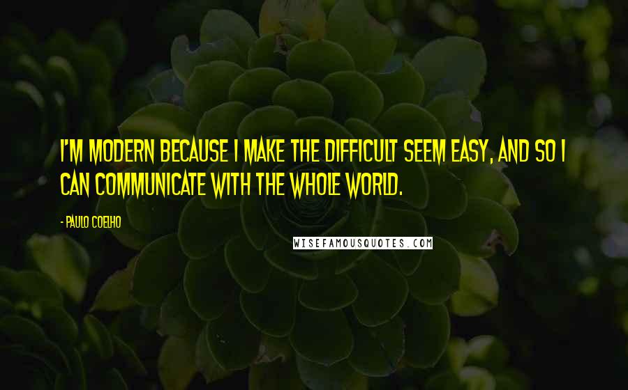 Paulo Coelho Quotes: I'm modern because I make the difficult seem easy, and so I can communicate with the whole world.