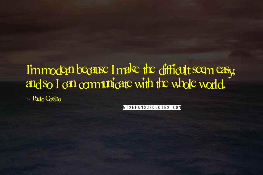 Paulo Coelho Quotes: I'm modern because I make the difficult seem easy, and so I can communicate with the whole world.