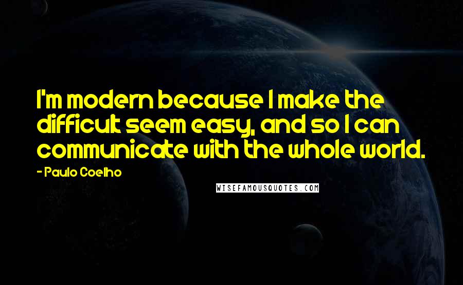 Paulo Coelho Quotes: I'm modern because I make the difficult seem easy, and so I can communicate with the whole world.