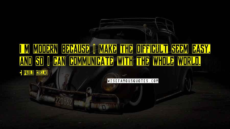 Paulo Coelho Quotes: I'm modern because I make the difficult seem easy, and so I can communicate with the whole world.