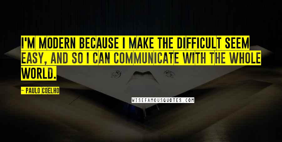 Paulo Coelho Quotes: I'm modern because I make the difficult seem easy, and so I can communicate with the whole world.