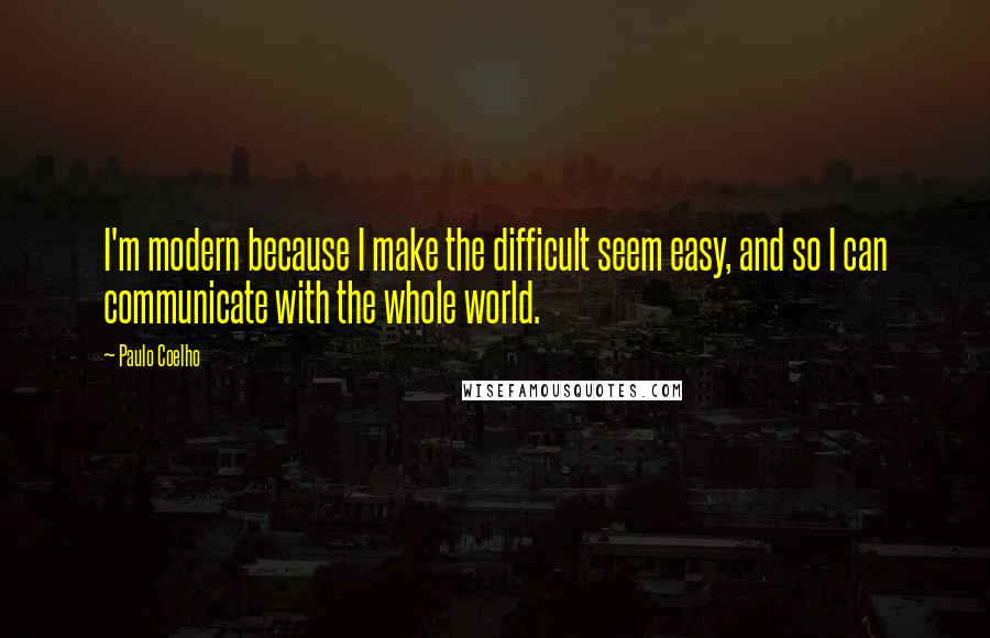 Paulo Coelho Quotes: I'm modern because I make the difficult seem easy, and so I can communicate with the whole world.