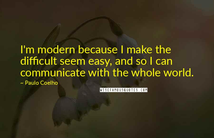 Paulo Coelho Quotes: I'm modern because I make the difficult seem easy, and so I can communicate with the whole world.
