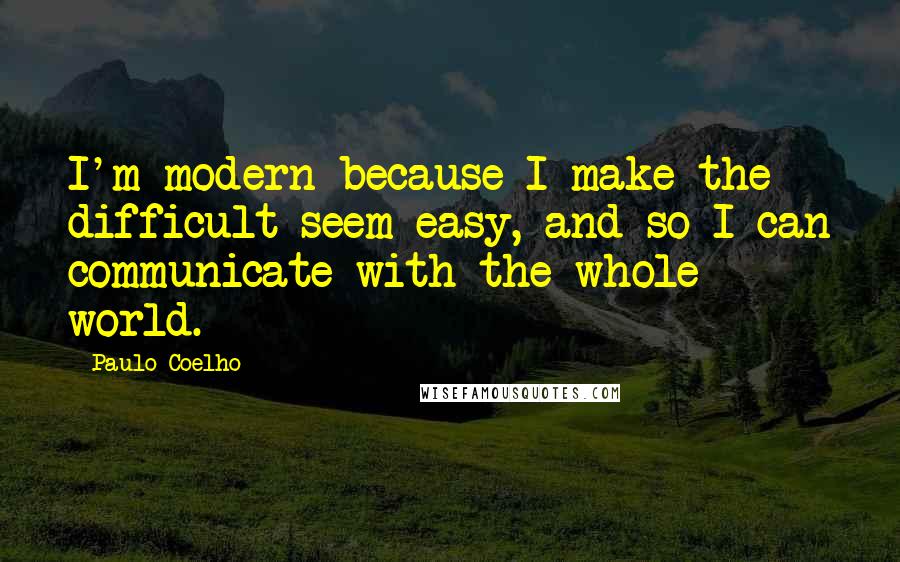 Paulo Coelho Quotes: I'm modern because I make the difficult seem easy, and so I can communicate with the whole world.