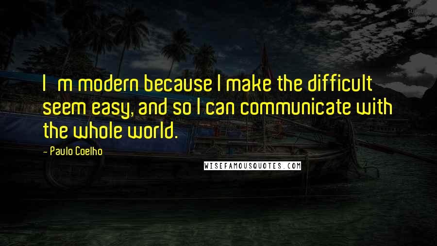 Paulo Coelho Quotes: I'm modern because I make the difficult seem easy, and so I can communicate with the whole world.