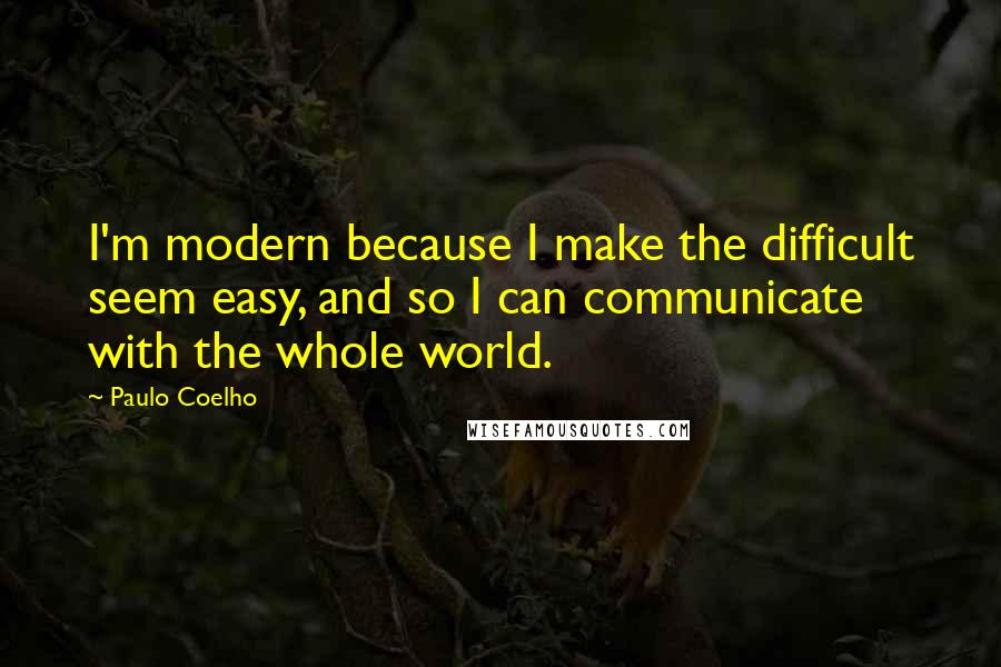 Paulo Coelho Quotes: I'm modern because I make the difficult seem easy, and so I can communicate with the whole world.