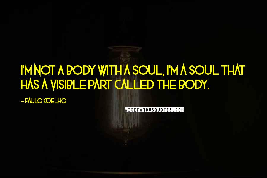 Paulo Coelho Quotes: I'm not a body with a soul, I'm a soul that has a visible part called the body.