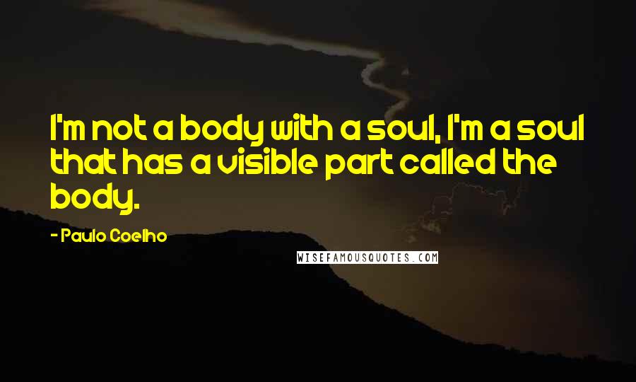Paulo Coelho Quotes: I'm not a body with a soul, I'm a soul that has a visible part called the body.