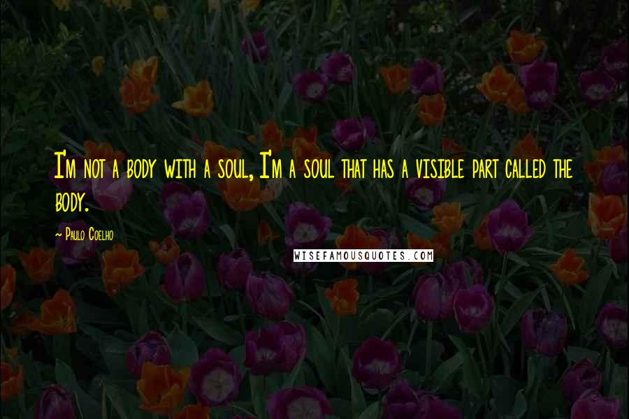 Paulo Coelho Quotes: I'm not a body with a soul, I'm a soul that has a visible part called the body.
