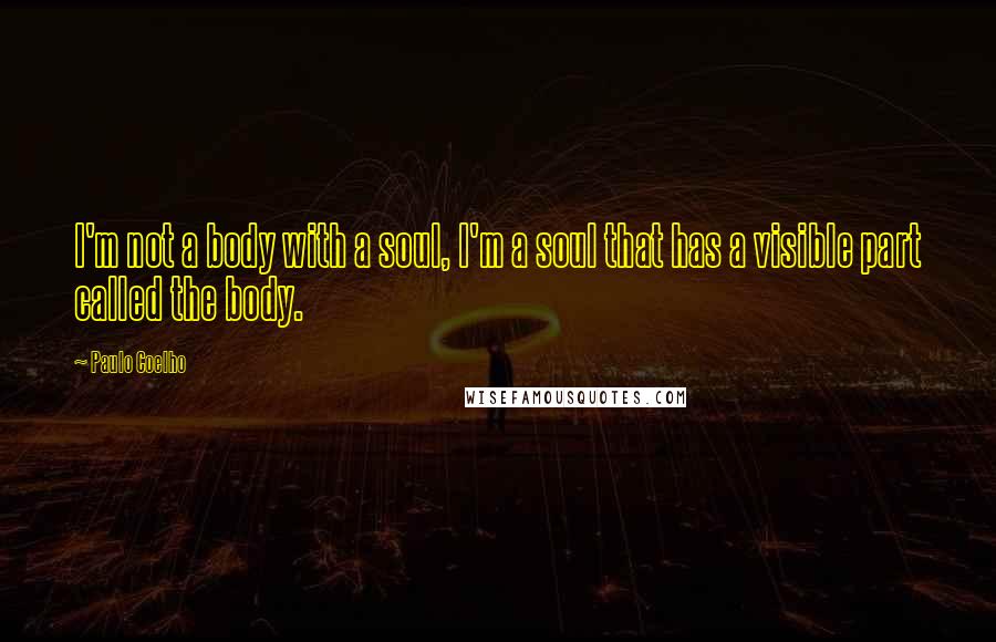 Paulo Coelho Quotes: I'm not a body with a soul, I'm a soul that has a visible part called the body.