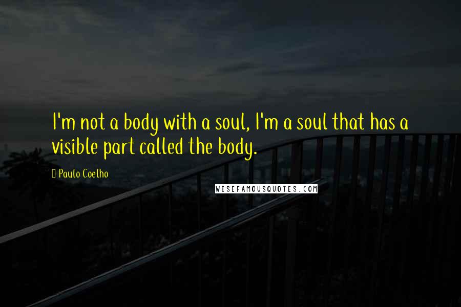 Paulo Coelho Quotes: I'm not a body with a soul, I'm a soul that has a visible part called the body.