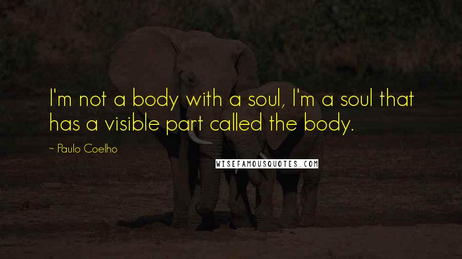 Paulo Coelho Quotes: I'm not a body with a soul, I'm a soul that has a visible part called the body.