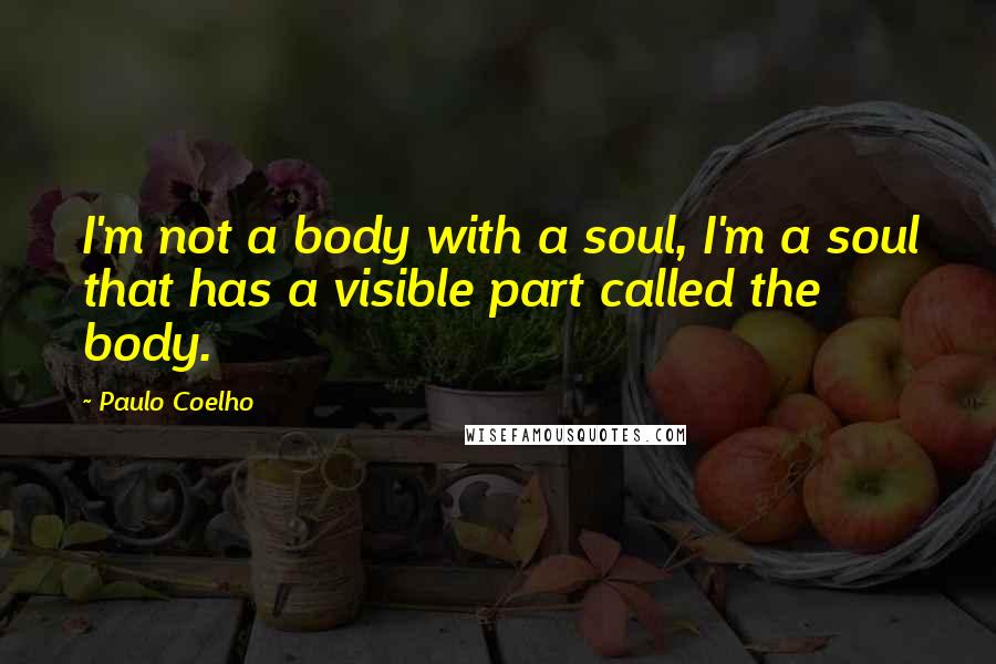 Paulo Coelho Quotes: I'm not a body with a soul, I'm a soul that has a visible part called the body.