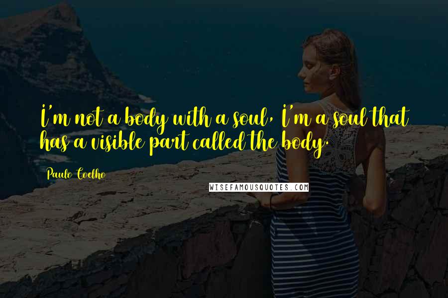 Paulo Coelho Quotes: I'm not a body with a soul, I'm a soul that has a visible part called the body.